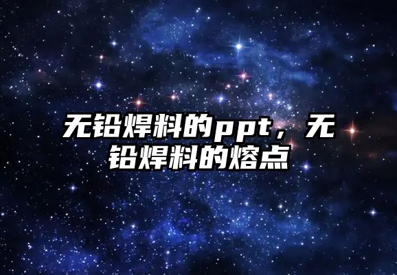 無鉛焊料的ppt，無鉛焊料的熔點(diǎn)