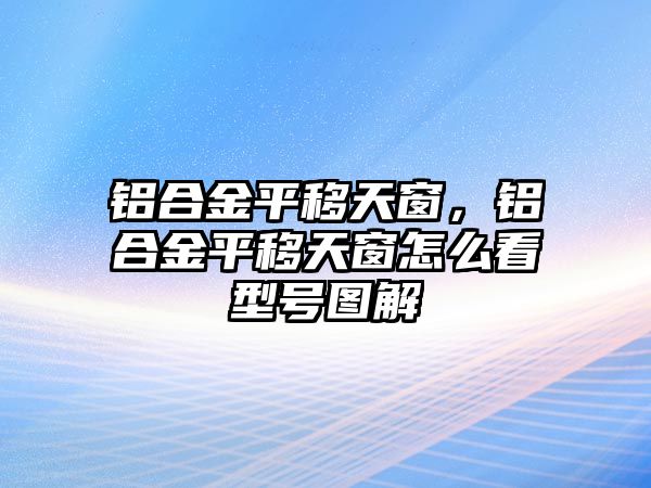 鋁合金平移天窗，鋁合金平移天窗怎么看型號(hào)圖解