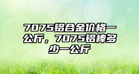 7075鋁合金價(jià)格一公斤，7075鋁棒多少一公斤