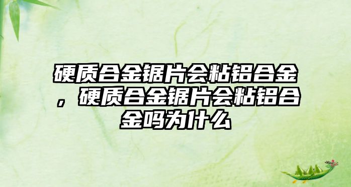 硬質(zhì)合金鋸片會粘鋁合金，硬質(zhì)合金鋸片會粘鋁合金嗎為什么