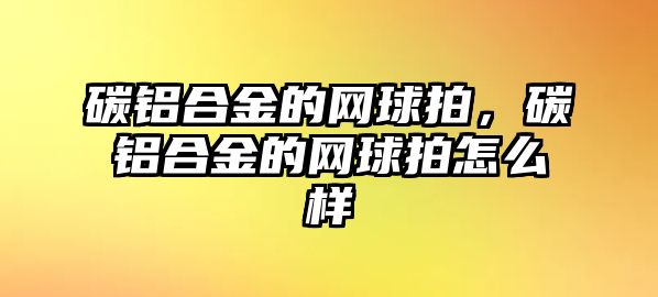 碳鋁合金的網(wǎng)球拍，碳鋁合金的網(wǎng)球拍怎么樣