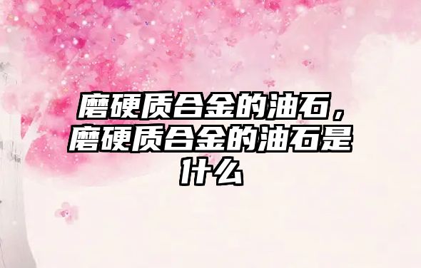 磨硬質(zhì)合金的油石，磨硬質(zhì)合金的油石是什么