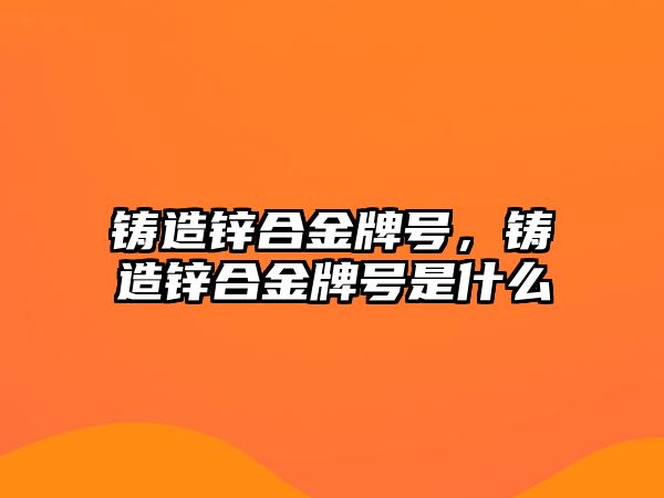 鑄造鋅合金牌號，鑄造鋅合金牌號是什么