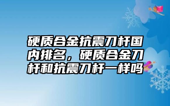 硬質合金抗震刀桿國內排名，硬質合金刀桿和抗震刀桿一樣嗎