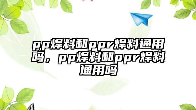 pp焊料和ppr焊料通用嗎，pp焊料和ppr焊料通用嗎