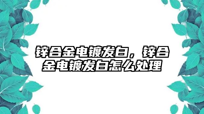 鋅合金電鍍發(fā)白，鋅合金電鍍發(fā)白怎么處理