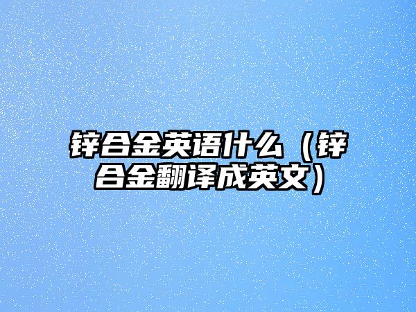 鋅合金英語什么（鋅合金翻譯成英文）