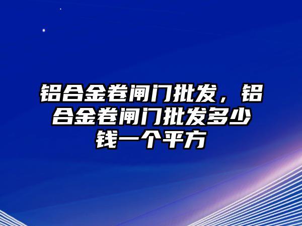 鋁合金卷閘門批發(fā)，鋁合金卷閘門批發(fā)多少錢一個平方