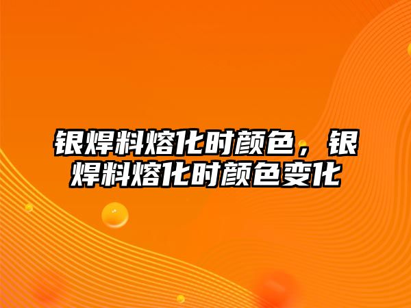 銀焊料熔化時顏色，銀焊料熔化時顏色變化