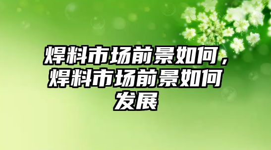 焊料市場前景如何，焊料市場前景如何發(fā)展