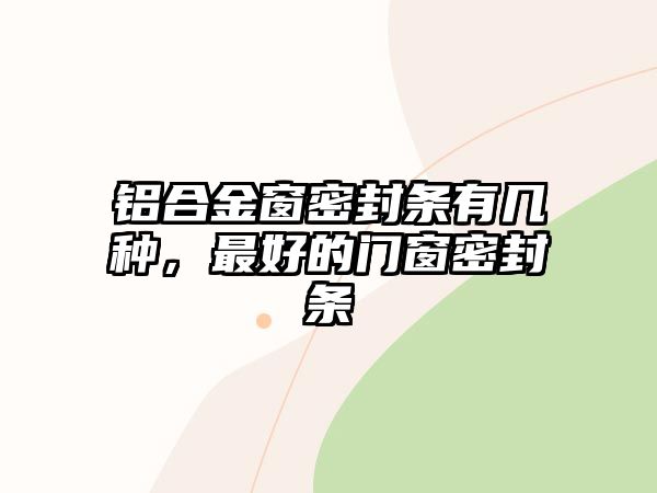 鋁合金窗密封條有幾種，最好的門窗密封條