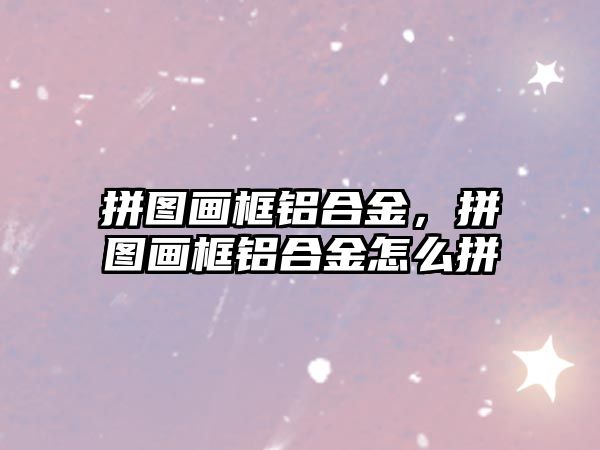 拼圖畫框鋁合金，拼圖畫框鋁合金怎么拼