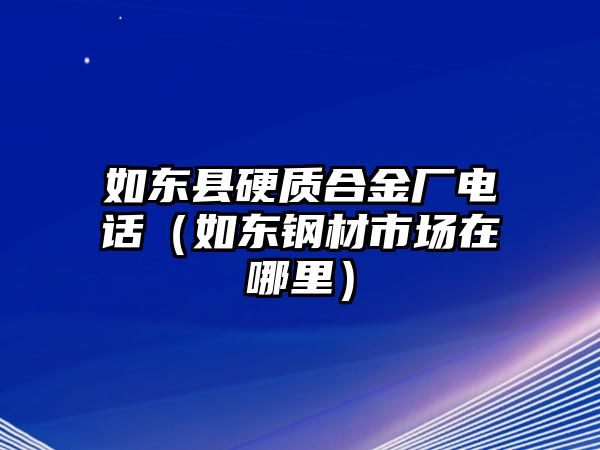 如東縣硬質(zhì)合金廠電話（如東鋼材市場在哪里）