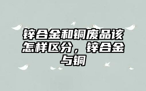 鋅合金和銅廢品該怎樣區(qū)分，鋅合金與銅