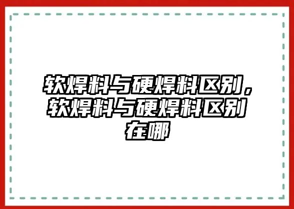 軟焊料與硬焊料區(qū)別，軟焊料與硬焊料區(qū)別在哪