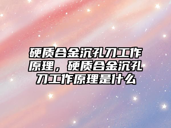 硬質(zhì)合金沉孔刀工作原理，硬質(zhì)合金沉孔刀工作原理是什么