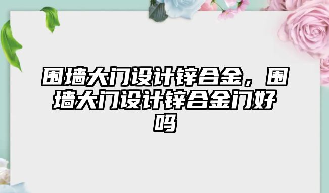 圍墻大門設(shè)計鋅合金，圍墻大門設(shè)計鋅合金門好嗎