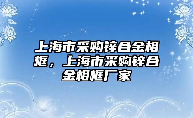 上海市采購鋅合金相框，上海市采購鋅合金相框廠家