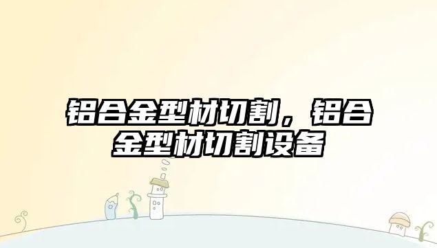 鋁合金型材切割，鋁合金型材切割設(shè)備