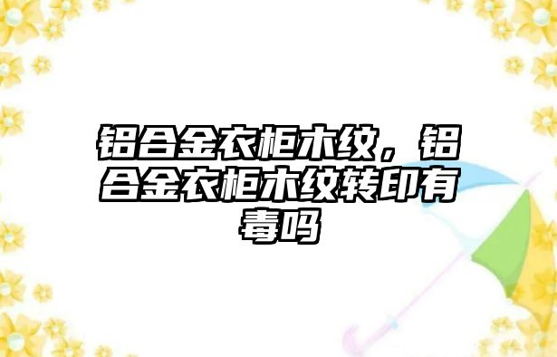 鋁合金衣柜木紋，鋁合金衣柜木紋轉(zhuǎn)印有毒嗎