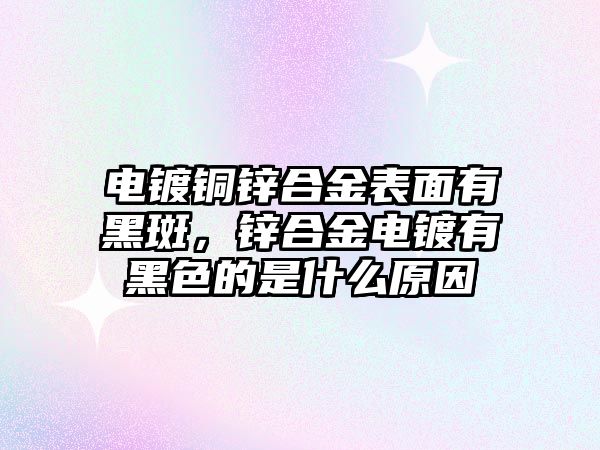 電鍍銅鋅合金表面有黑斑，鋅合金電鍍有黑色的是什么原因