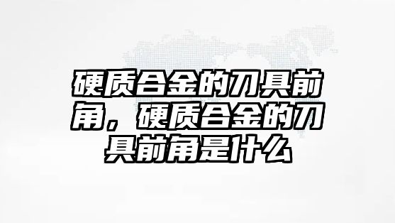 硬質(zhì)合金的刀具前角，硬質(zhì)合金的刀具前角是什么