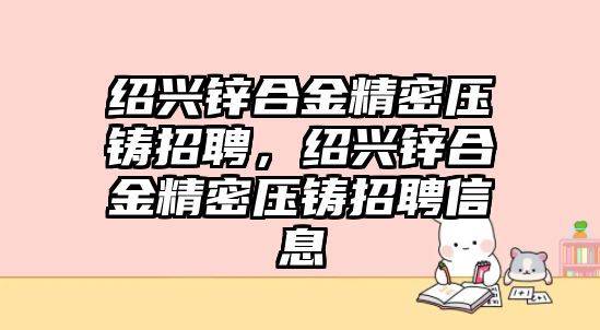 紹興鋅合金精密壓鑄招聘，紹興鋅合金精密壓鑄招聘信息