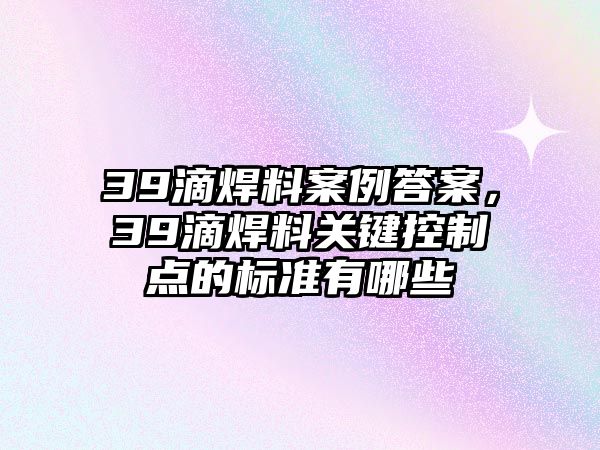 39滴焊料案例答案，39滴焊料關(guān)鍵控制點的標(biāo)準(zhǔn)有哪些