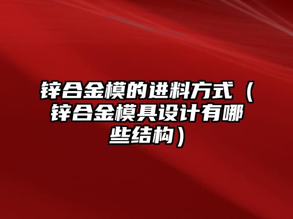 鋅合金模的進料方式（鋅合金模具設計有哪些結(jié)構(gòu)）