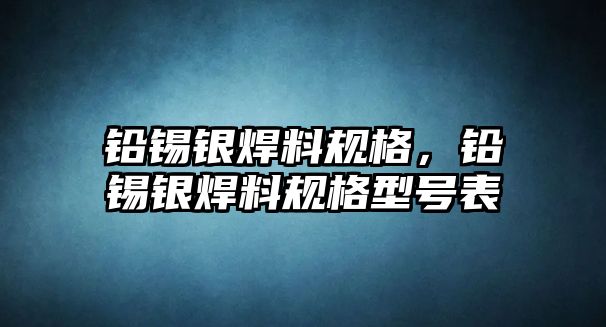 鉛錫銀焊料規(guī)格，鉛錫銀焊料規(guī)格型號表