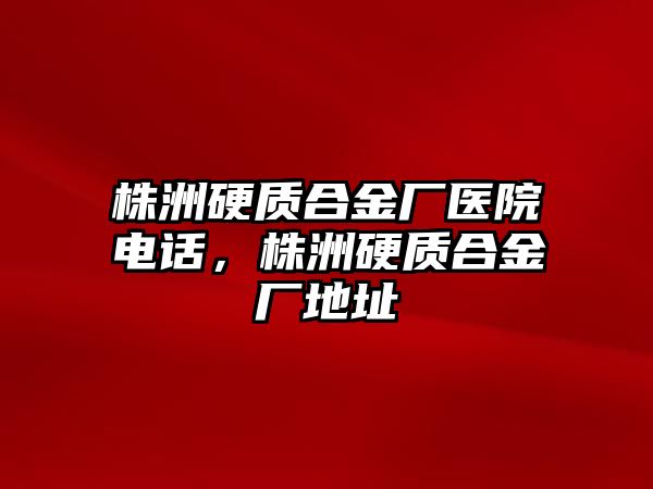 株洲硬質(zhì)合金廠醫(yī)院電話，株洲硬質(zhì)合金廠地址