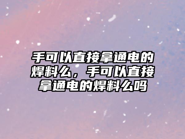 手可以直接拿通電的焊料么，手可以直接拿通電的焊料么嗎