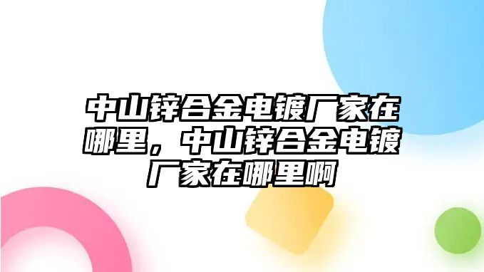 中山鋅合金電鍍廠家在哪里，中山鋅合金電鍍廠家在哪里啊