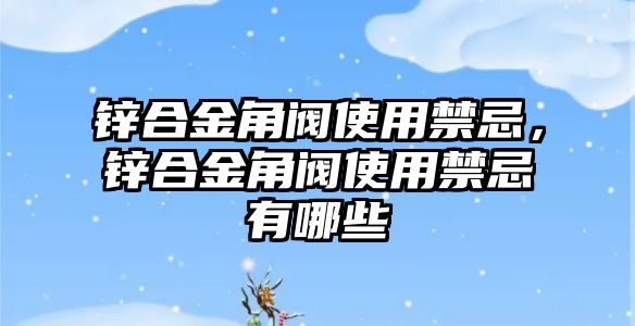 鋅合金角閥使用禁忌，鋅合金角閥使用禁忌有哪些