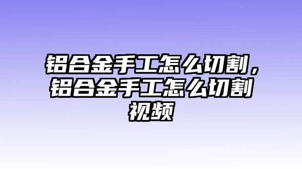 鋁合金手工怎么切割，鋁合金手工怎么切割視頻