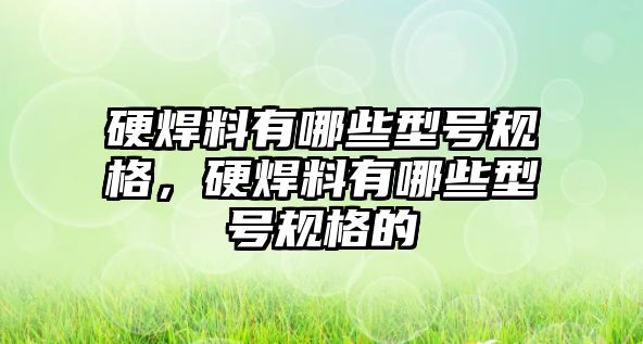 硬焊料有哪些型號規(guī)格，硬焊料有哪些型號規(guī)格的