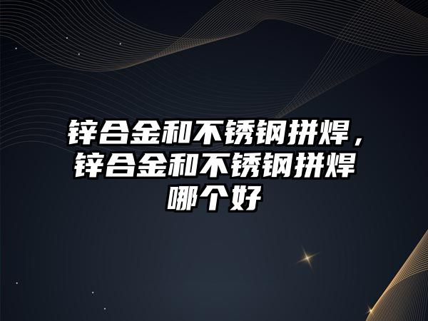 鋅合金和不銹鋼拼焊，鋅合金和不銹鋼拼焊哪個好