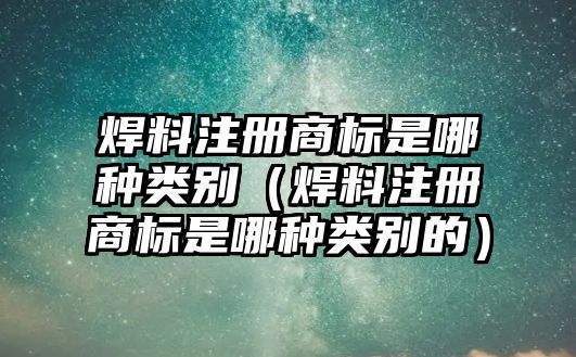 焊料注冊商標是哪種類別（焊料注冊商標是哪種類別的）