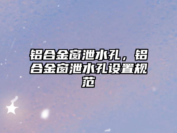 鋁合金窗泄水孔，鋁合金窗泄水孔設置規(guī)范