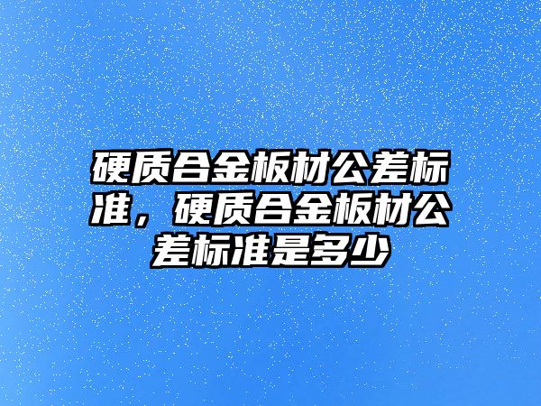 硬質合金板材公差標準，硬質合金板材公差標準是多少