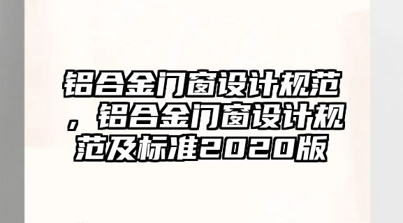 鋁合金門窗設計規(guī)范，鋁合金門窗設計規(guī)范及標準2020版