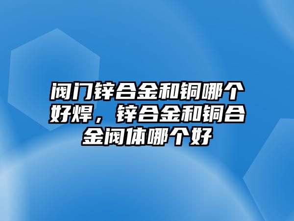 閥門鋅合金和銅哪個(gè)好焊，鋅合金和銅合金閥體哪個(gè)好