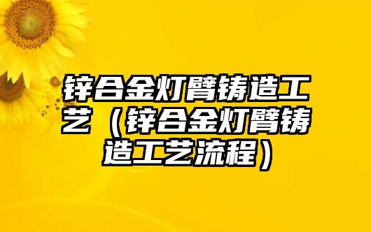 鋅合金燈臂鑄造工藝（鋅合金燈臂鑄造工藝流程）