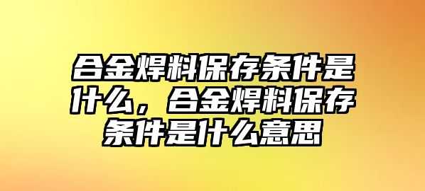 合金焊料保存條件是什么，合金焊料保存條件是什么意思