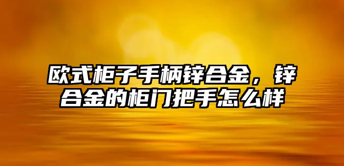 歐式柜子手柄鋅合金，鋅合金的柜門把手怎么樣