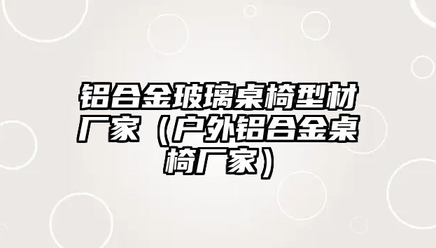 鋁合金玻璃桌椅型材廠家（戶外鋁合金桌椅廠家）