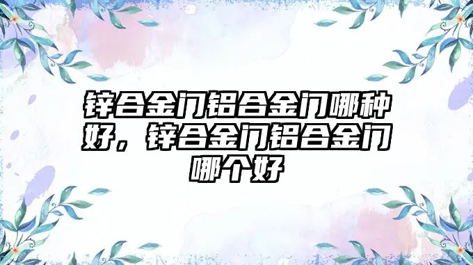 鋅合金門鋁合金門哪種好，鋅合金門鋁合金門哪個(gè)好