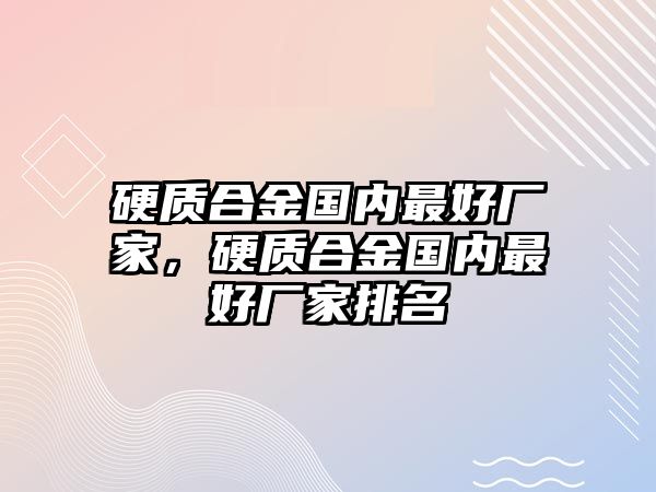 硬質(zhì)合金國內(nèi)最好廠家，硬質(zhì)合金國內(nèi)最好廠家排名