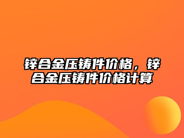 鋅合金壓鑄件價格，鋅合金壓鑄件價格計算