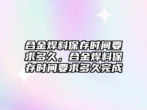 合金焊料保存時間要求多久，合金焊料保存時間要求多久完成